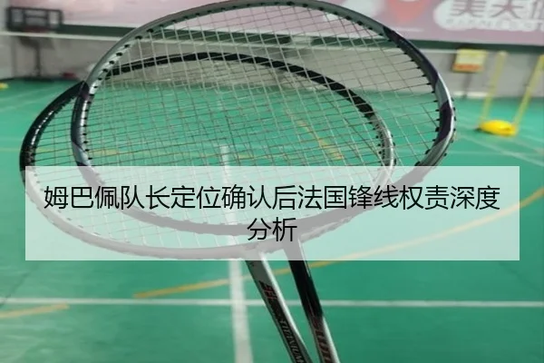 姆巴佩队长定位确认后法国锋线权责深度分析（HTH）